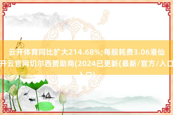 云开体育同比扩大214.68%;每股耗费3.06港仙-开云官网切尔西赞助商(2024已更新(最新/官方/入口)