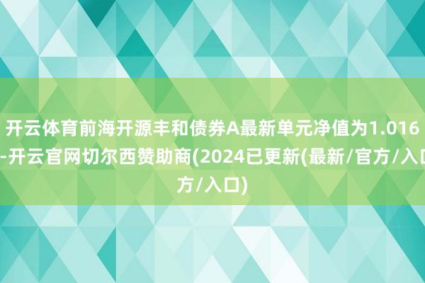 开云体育前海开源丰和债券A最新单元净值为1.016元-开云官网切尔西赞助商(2024已更新(最新/官方/入口)