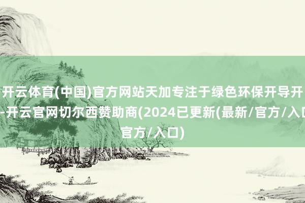开云体育(中国)官方网站天加专注于绿色环保开导开发-开云官网切尔西赞助商(2024已更新(最新/官方/入口)