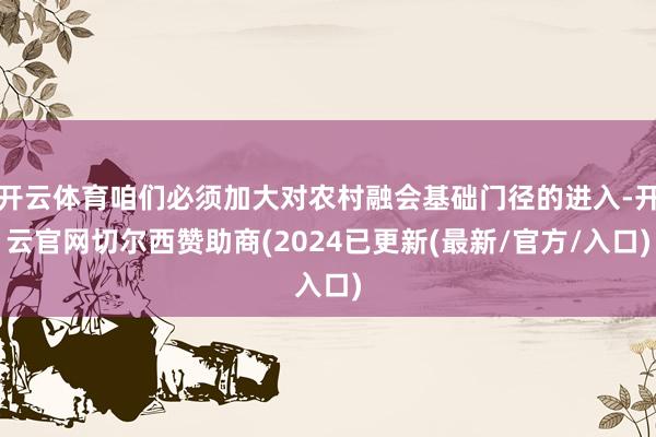 开云体育咱们必须加大对农村融会基础门径的进入-开云官网切尔西赞助商(2024已更新(最新/官方/入口)