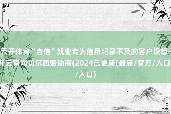 云开体育“自信”就业专为信用纪录不及的客户设想-开云官网切尔西赞助商(2024已更新(最新/官方/入口)