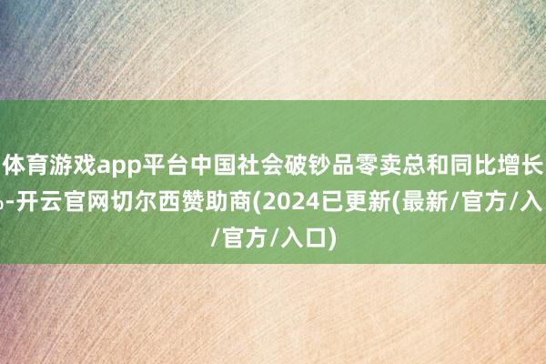 体育游戏app平台中国社会破钞品零卖总和同比增长4%-开云官网切尔西赞助商(2024已更新(最新/官方/入口)