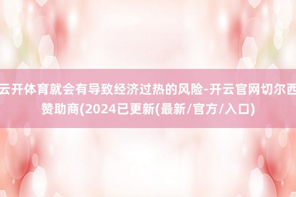 云开体育就会有导致经济过热的风险-开云官网切尔西赞助商(2024已更新(最新/官方/入口)