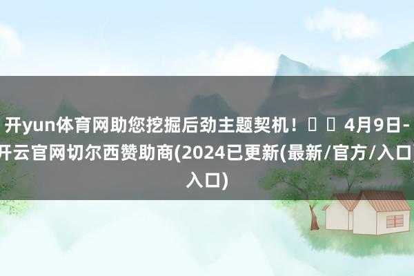 开yun体育网助您挖掘后劲主题契机！		4月9日-开云官网切尔西赞助商(2024已更新(最新/官方/入口)