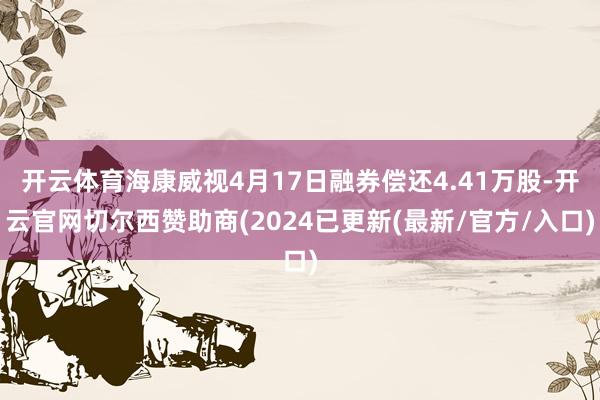 开云体育海康威视4月17日融券偿还4.41万股-开云官网切尔西赞助商(2024已更新(最新/官方/入口)