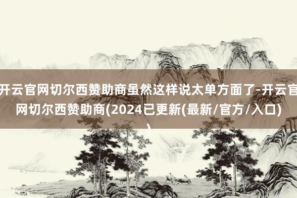 开云官网切尔西赞助商虽然这样说太单方面了-开云官网切尔西赞助商(2024已更新(最新/官方/入口)