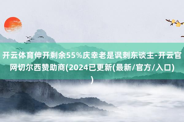 开云体育伸开剩余55%庆幸老是讽刺东谈主-开云官网切尔西赞助商(2024已更新(最新/官方/入口)