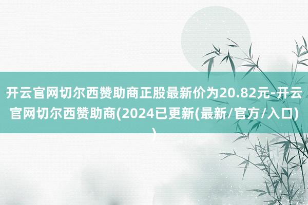 开云官网切尔西赞助商正股最新价为20.82元-开云官网切尔西赞助商(2024已更新(最新/官方/入口)