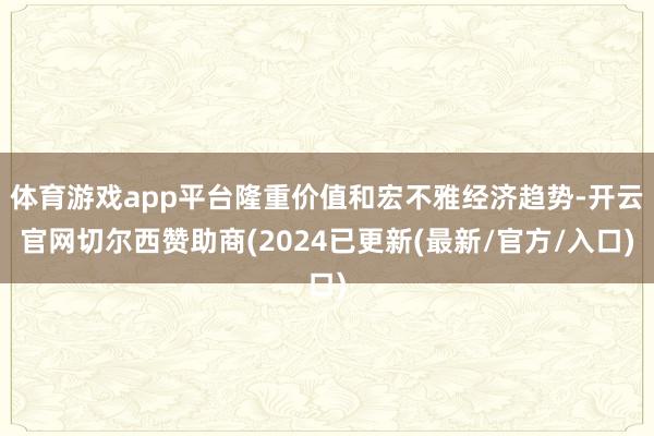 体育游戏app平台隆重价值和宏不雅经济趋势-开云官网切尔西赞助商(2024已更新(最新/官方/入口)