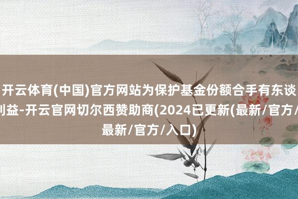 开云体育(中国)官方网站为保护基金份额合手有东谈主的利益-开云官网切尔西赞助商(2024已更新(最新/官方/入口)