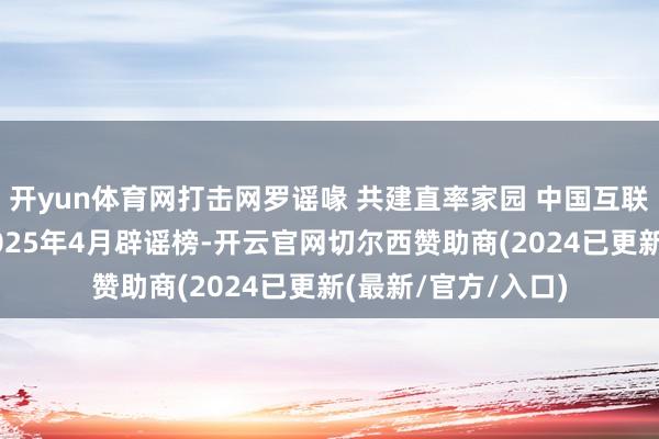 开yun体育网打击网罗谣喙 共建直率家园 中国互联网集合辟谣平台2025年4月辟谣榜-开云官网切尔西赞助商(2024已更新(最新/官方/入口)