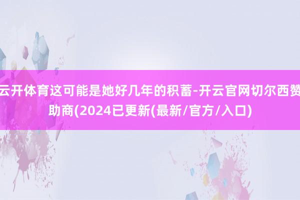 云开体育这可能是她好几年的积蓄-开云官网切尔西赞助商(2024已更新(最新/官方/入口)