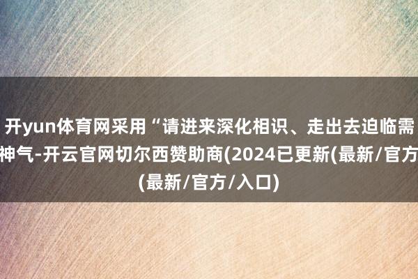 开yun体育网采用“请进来深化相识、走出去迫临需求”的神气-开云官网切尔西赞助商(2024已更新(最新/官方/入口)