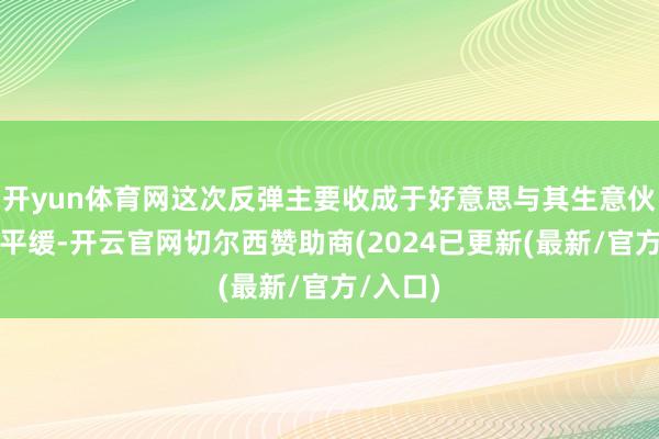 开yun体育网这次反弹主要收成于好意思与其生意伙伴关联平缓-开云官网切尔西赞助商(2024已更新(最新/官方/入口)