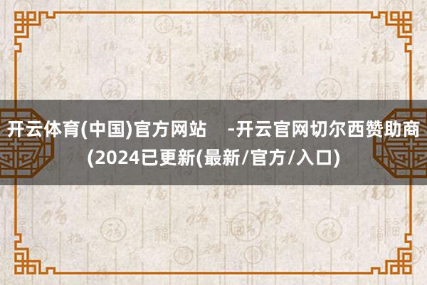 开云体育(中国)官方网站    -开云官网切尔西赞助商(2024已更新(最新/官方/入口)