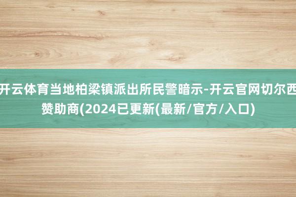 开云体育当地柏梁镇派出所民警暗示-开云官网切尔西赞助商(2024已更新(最新/官方/入口)
