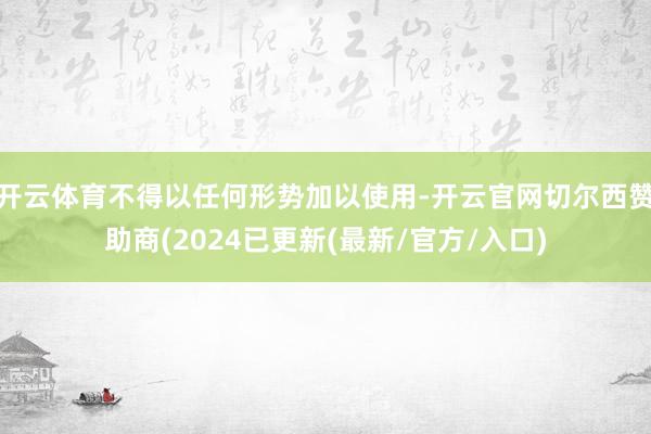 开云体育不得以任何形势加以使用-开云官网切尔西赞助商(2024已更新(最新/官方/入口)