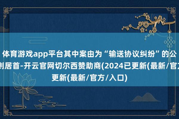 体育游戏app平台其中案由为“输送协议纠纷”的公告以32则居首-开云官网切尔西赞助商(2024已更新(最新/官方/入口)