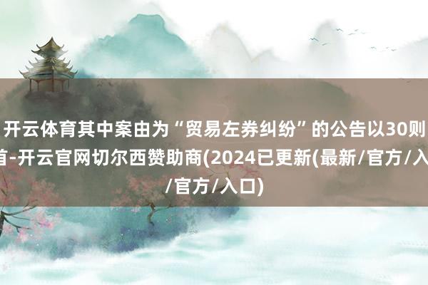 开云体育其中案由为“贸易左券纠纷”的公告以30则居首-开云官网切尔西赞助商(2024已更新(最新/官方/入口)