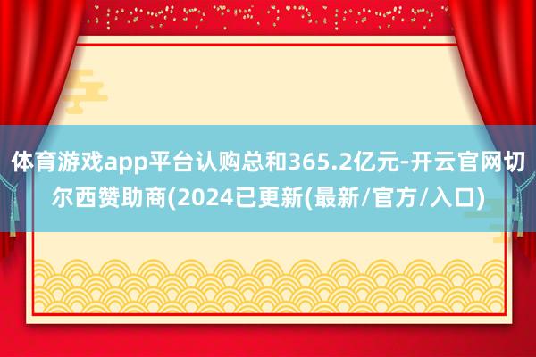 体育游戏app平台认购总和365.2亿元-开云官网切尔西赞助商(2024已更新(最新/官方/入口)