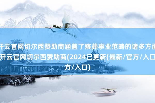开云官网切尔西赞助商涵盖了殡葬事业范畴的诸多方面-开云官网切尔西赞助商(2024已更新(最新/官方/入口)