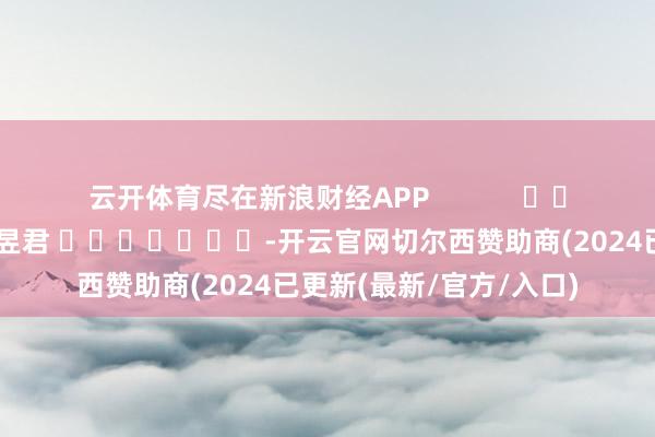 云开体育尽在新浪财经APP            						职守裁剪：卢昱君 							-开云官网切尔西赞助商(2024已更新(最新/官方/入口)