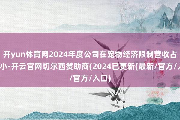 开yun体育网2024年度公司在宠物经济限制营收占比拟小-开云官网切尔西赞助商(2024已更新(最新/官方/入口)