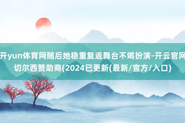 开yun体育网随后她稳重复返舞台不竭扮演-开云官网切尔西赞助商(2024已更新(最新/官方/入口)