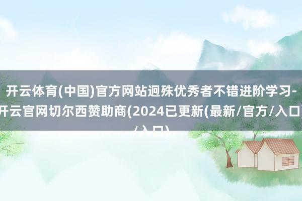 开云体育(中国)官方网站迥殊优秀者不错进阶学习-开云官网切尔西赞助商(2024已更新(最新/官方/入口)