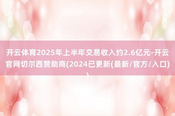 开云体育2025年上半年交易收入约2.6亿元-开云官网切尔西赞助商(2024已更新(最新/官方/入口)
