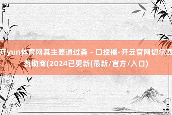 开yun体育网其主要通过粪－口授播-开云官网切尔西赞助商(2024已更新(最新/官方/入口)