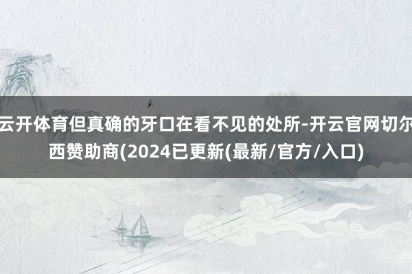 云开体育但真确的牙口在看不见的处所-开云官网切尔西赞助商(2024已更新(最新/官方/入口)