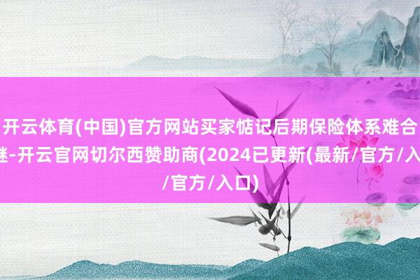 开云体育(中国)官方网站买家惦记后期保险体系难合计继-开云官网切尔西赞助商(2024已更新(最新/官方/入口)