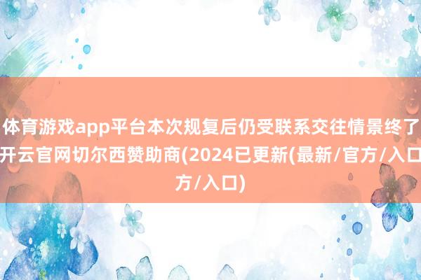 体育游戏app平台本次规复后仍受联系交往情景终了-开云官网切尔西赞助商(2024已更新(最新/官方/入口)