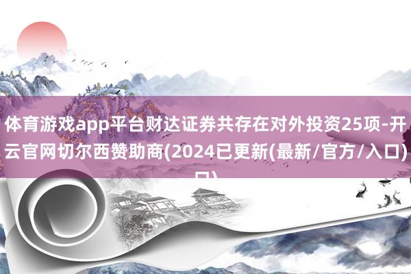 体育游戏app平台财达证券共存在对外投资25项-开云官网切尔西赞助商(2024已更新(最新/官方/入口)