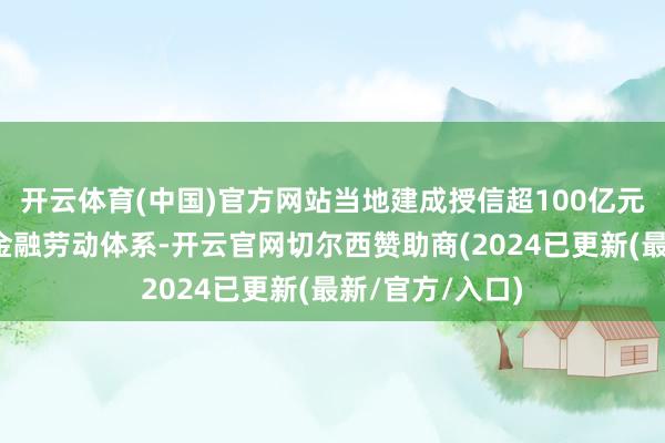 开云体育(中国)官方网站当地建成授信超100亿元的全链条模样金融劳动体系-开云官网切尔西赞助商(2024已更新(最新/官方/入口)
