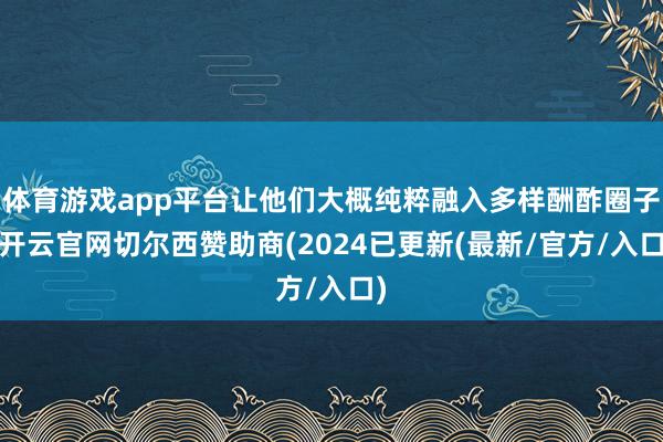 体育游戏app平台让他们大概纯粹融入多样酬酢圈子-开云官网切尔西赞助商(2024已更新(最新/官方/入口)
