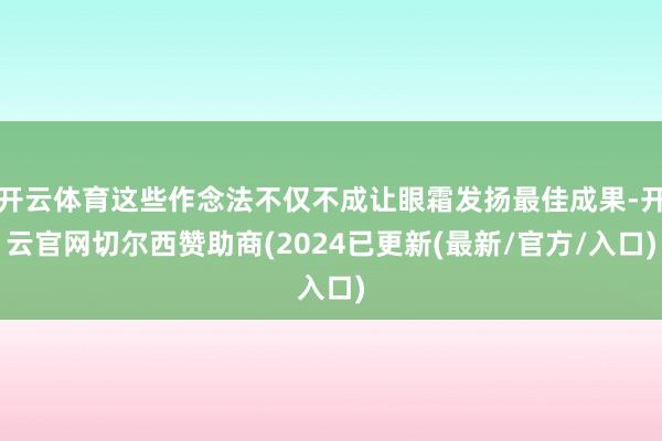 开云体育这些作念法不仅不成让眼霜发扬最佳成果-开云官网切尔西赞助商(2024已更新(最新/官方/入口)