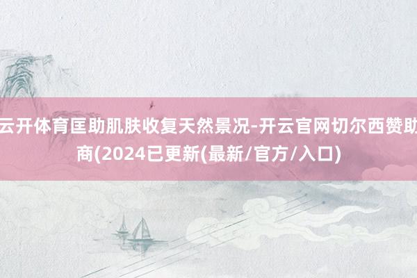 云开体育匡助肌肤收复天然景况-开云官网切尔西赞助商(2024已更新(最新/官方/入口)
