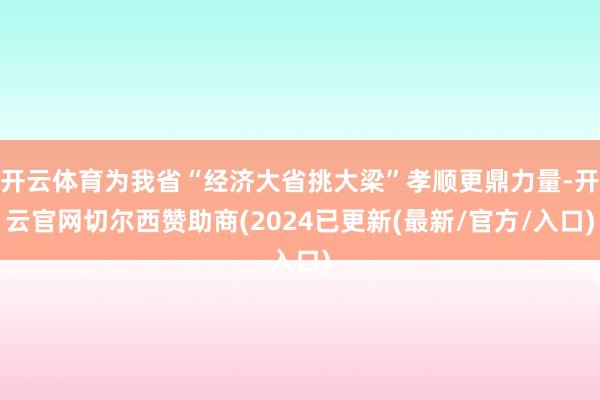 开云体育为我省“经济大省挑大梁”孝顺更鼎力量-开云官网切尔西赞助商(2024已更新(最新/官方/入口)