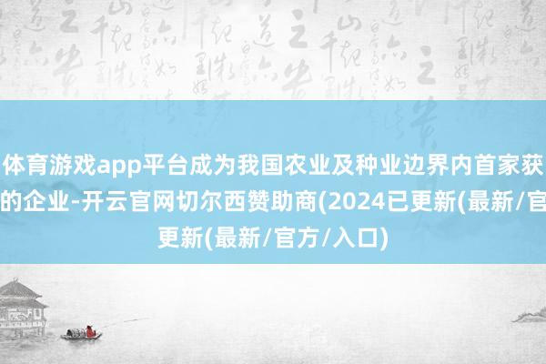 体育游戏app平台成为我国农业及种业边界内首家获取该奖项的企业-开云官网切尔西赞助商(2024已更新(最新/官方/入口)