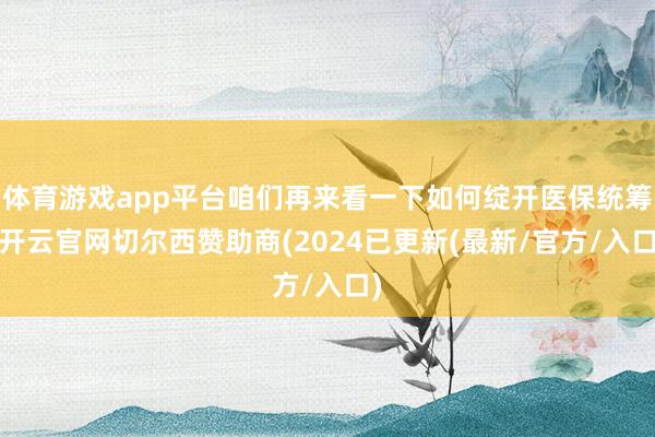 体育游戏app平台咱们再来看一下如何绽开医保统筹-开云官网切尔西赞助商(2024已更新(最新/官方/入口)