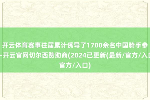 开云体育赛事往届累计诱导了1700余名中国骑手参赛-开云官网切尔西赞助商(2024已更新(最新/官方/入口)