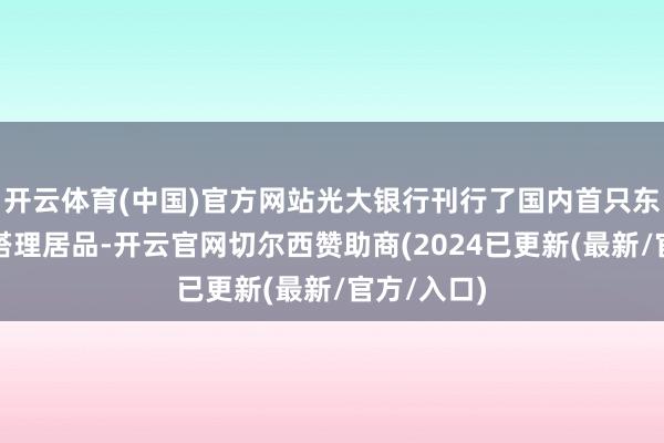 开云体育(中国)官方网站光大银行刊行了国内首只东谈主民币搭理居品-开云官网切尔西赞助商(2024已更新(最新/官方/入口)