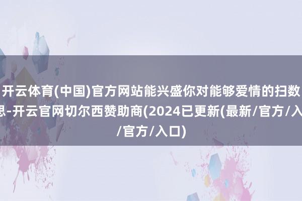 开云体育(中国)官方网站能兴盛你对能够爱情的扫数幻思-开云官网切尔西赞助商(2024已更新(最新/官方/入口)