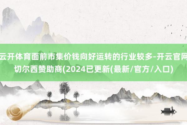 云开体育面前市集价钱向好运转的行业较多-开云官网切尔西赞助商(2024已更新(最新/官方/入口)