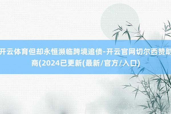 开云体育但却永恒濒临跨境追债-开云官网切尔西赞助商(2024已更新(最新/官方/入口)