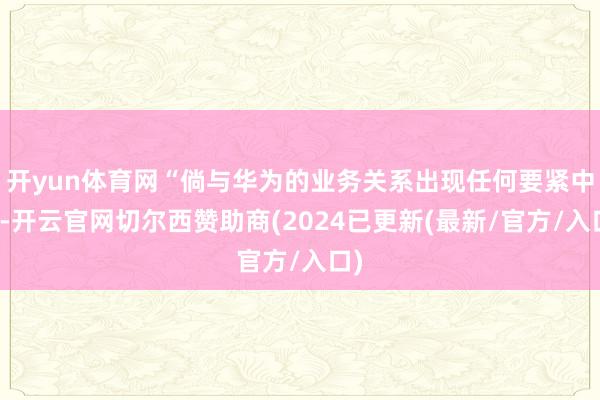 开yun体育网“倘与华为的业务关系出现任何要紧中断-开云官网切尔西赞助商(2024已更新(最新/官方/入口)