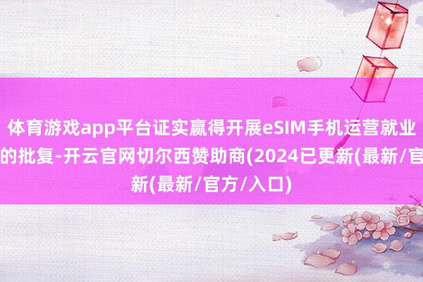 体育游戏app平台证实赢得开展eSIM手机运营就业商用考研的批复-开云官网切尔西赞助商(2024已更新(最新/官方/入口)