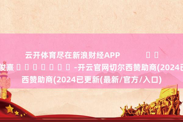 云开体育尽在新浪财经APP            						拖累裁剪：何俊熹 							-开云官网切尔西赞助商(2024已更新(最新/官方/入口)